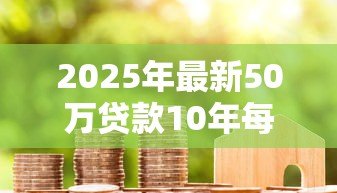 2025年最新50万贷款10年每月还多少:50万房贷十年期月供是多少 2025年最新50万贷款10年每月还多少:50万房贷十年期月供是多少