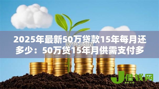 2025年最新50万贷款15年每月还多少:50万贷15年月供需支付多少 2025年最新50万贷款15年每月还多少:50万贷15年月供需支付多少