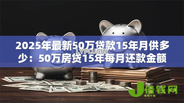 2025年最新50万贷款15年月供多少:50万房贷15年每月还款金额是多少 2025年最新50万贷款15年月供多少:50万房贷15年每月还款金额是多少