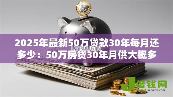 2025年最新50万贷款30年每月还多少:50万房贷30年月供大概多少钱 2025年最新50万贷款30年每月还多少:50万房贷30年月供大概多少钱