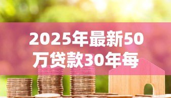 2025年最新50万贷款30年每月还多少:50万房贷30年月供大概多少钱 2025年最新50万贷款30年每月还多少:50万房贷30年月供大概多少钱