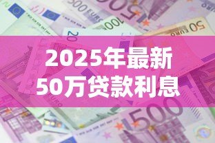 2025年最新50万贷款利息多少:50万贷款30年利息要多少 2025年最新50万贷款利息多少:50万贷款30年利息要多少