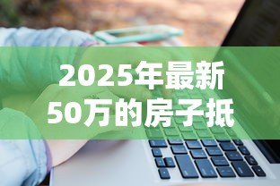 2025年最新50万的房子抵押贷款能贷多少:50万房产抵押可贷额度是多少 2025年最新50万的房子抵押贷款能贷多少:50万房产抵押可贷额度是多少