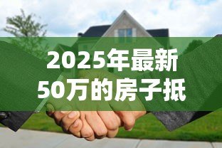 2025年最新50万的房子抵押贷款能贷多少:50万房产抵押可贷额度是多少 2025年最新50万的房子抵押贷款能贷多少:50万房产抵押可贷额度是多少
