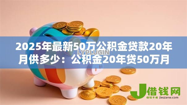 2025年最新50万公积金贷款20年月供多少:公积金20年贷50万月供减少多少 2025年最新50万公积金贷款20年月供多少:公积金20年贷50万月供减少多少