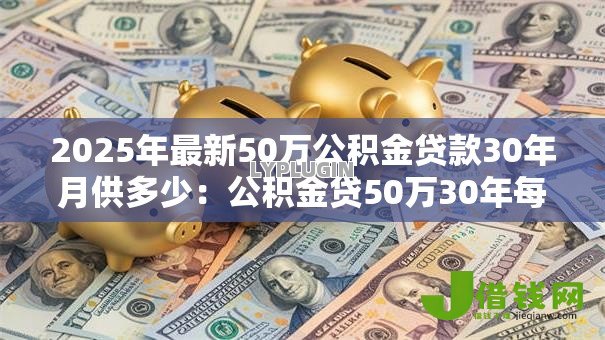 2025年最新50万公积金贷款30年月供多少:公积金贷50万30年每月还多少 2025年最新50万公积金贷款30年月供多少:公积金贷50万30年每月还多少