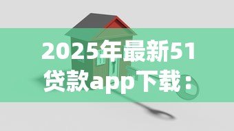 2025年最新51贷款app下载:51贷款平台如何安全获取 2025年最新51贷款app下载:51贷款平台如何安全获取
