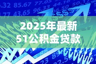 2025年最新51公积金贷款：公积金贷款最高可贷多少额度