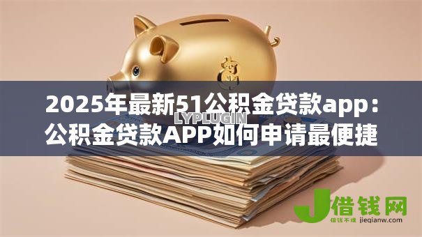 2025年最新51公积金贷款app:公积金贷款APP如何申请最便捷 2025年最新51公积金贷款app:公积金贷款APP如何申请最便捷