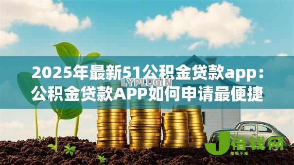 2025年最新51公积金贷款app:公积金贷款APP如何申请最便捷 2025年最新51公积金贷款app:公积金贷款APP如何申请最便捷