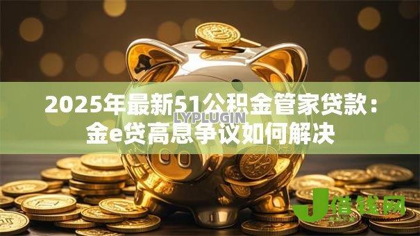 2025年最新51公积金管家贷款：金e贷高息争议如何解决