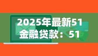 2025年最新51金融贷款：51金融平台借款服务靠谱吗