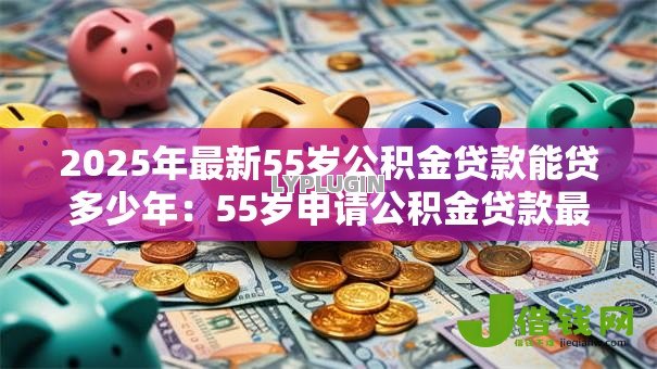 2025年最新55岁公积金贷款能贷多少年:55岁申请公积金贷款最长年限 2025年最新55岁公积金贷款能贷多少年:55岁申请公积金贷款最长年限