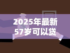 2025年最新57岁可以贷款买房吗:57岁购房能否申请银行贷款 2025年最新57岁可以贷款买房吗:57岁购房能否申请银行贷款