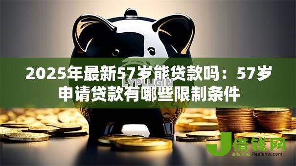 2025年最新57岁能贷款吗：57岁申请贷款有哪些限制条件