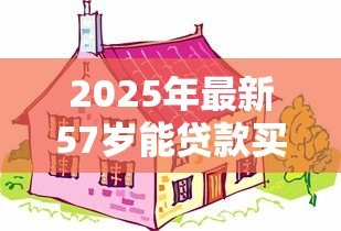 2025年最新57岁能贷款买房吗：57岁购房贷款有哪些限制条件