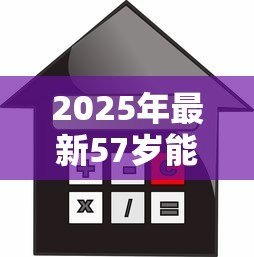 2025年最新57岁能贷款买房吗：57岁购房贷款有哪些限制条件