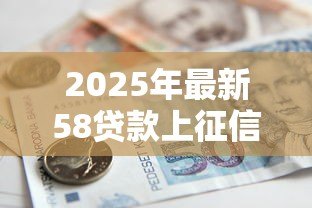 2025年最新58贷款上征信吗:58金融借款会影响征信记录吗 2025年最新58贷款上征信吗:58金融借款会影响征信记录吗