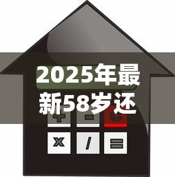 2025年最新58岁还能贷款买房吗：58岁购房贷款政策有哪些限制