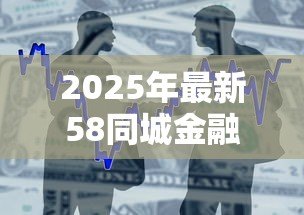 2025年最新58同城金融贷款怎么样:58同城贷款可靠吗?存在哪些风险 2025年最新58同城金融贷款怎么样:58同城贷款可靠吗?存在哪些风险