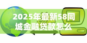 2025年最新58同城金融贷款怎么样:58同城贷款可靠吗?存在哪些风险 2025年最新58同城金融贷款怎么样:58同城贷款可靠吗?存在哪些风险
