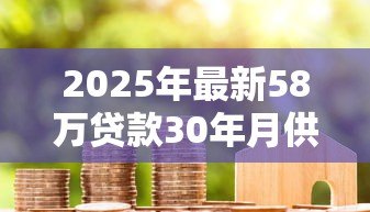 2025年最新58万贷款30年月供多少:58万房贷30年每月还款额是多少 2025年最新58万贷款30年月供多少:58万房贷30年每月还款额是多少
