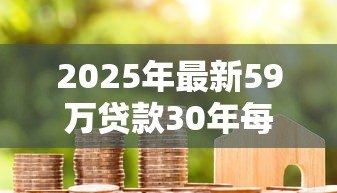 2025年最新59万贷款30年每月还多少：59万房贷30年月供是多少