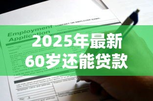 2025年最新60岁还能贷款买房吗:60岁退休后能否申请房贷 2025年最新60岁还能贷款买房吗:60岁退休后能否申请房贷