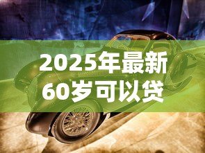 2025年最新60岁可以贷款买车吗:60岁老人能否办理汽车贷款 2025年最新60岁可以贷款买车吗:60岁老人能否办理汽车贷款