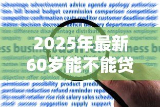 2025年最新60岁能不能贷款:60岁申请贷款有哪些限制条件 2025年最新60岁能不能贷款:60岁申请贷款有哪些限制条件