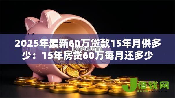 2025年最新60万贷款15年月供多少:15年房贷60万每月还多少 2025年最新60万贷款15年月供多少:15年房贷60万每月还多少