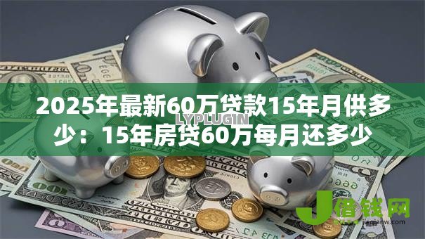 2025年最新60万贷款15年月供多少:15年房贷60万每月还多少 2025年最新60万贷款15年月供多少:15年房贷60万每月还多少