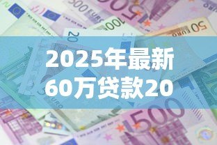 2025年最新60万贷款20年每月还多少:20年房贷60万月供金额是多少 2025年最新60万贷款20年每月还多少:20年房贷60万月供金额是多少