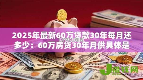 2025年最新60万贷款30年每月还多少:60万房贷30年月供具体是多少 2025年最新60万贷款30年每月还多少:60万房贷30年月供具体是多少