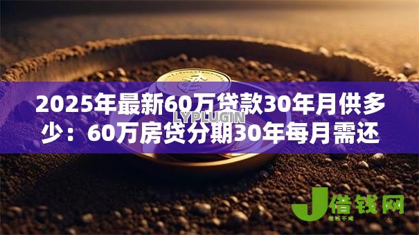 2025年最新60万贷款30年月供多少:60万房贷分期30年每月需还多少钱 2025年最新60万贷款30年月供多少:60万房贷分期30年每月需还多少钱