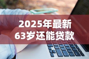2025年最新63岁还能贷款吗：63岁女性可申请公积金贷款吗