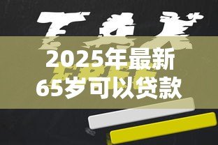 2025年最新65岁可以贷款吗：65岁以上老人能否申请贷款