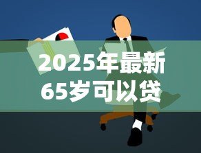 2025年最新65岁可以贷款吗：65岁以上老人能否申请贷款