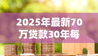 2025年最新70万贷款30年每月还多少:70万房贷30年月供具体金额如何计算 2025年最新70万贷款30年每月还多少:70万房贷30年月供具体金额如何计算