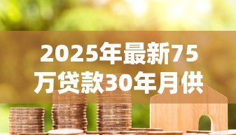 2025年最新75万贷款30年月供多少:75万房贷30年每月还多少 2025年最新75万贷款30年月供多少:75万房贷30年每月还多少