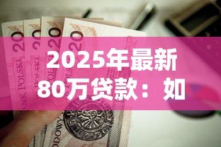 2025年最新80万贷款:如何申请80万元房贷最划算 2025年最新80万贷款:如何申请80万元房贷最划算