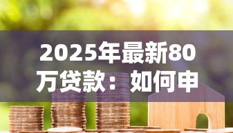 2025年最新80万贷款:如何申请80万元房贷最划算 2025年最新80万贷款:如何申请80万元房贷最划算