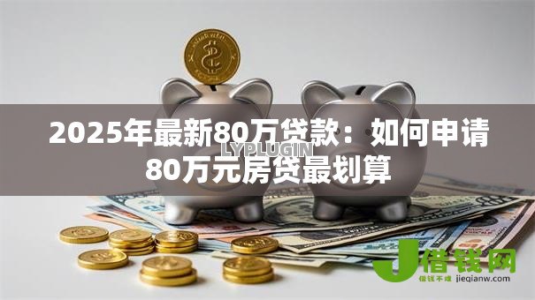 2025年最新80万贷款:如何申请80万元房贷最划算 2025年最新80万贷款:如何申请80万元房贷最划算