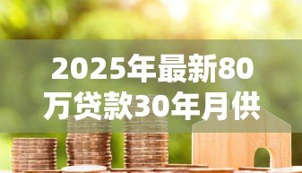 2025年最新80万贷款30年月供多少:80万房贷30年每月还款额多少 2025年最新80万贷款30年月供多少:80万房贷30年每月还款额多少