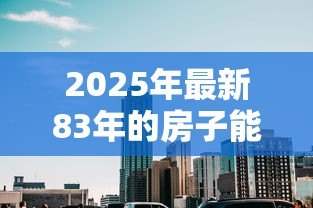 2025年最新83年的房子能贷款吗：1983年建成的房产能否申请贷款