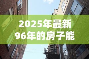2025年最新96年的房子能贷款吗:96年建成的房产还能申请房贷吗 2025年最新96年的房子能贷款吗:96年建成的房产还能申请房贷吗