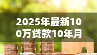 2025年最新100万贷款10年月供每月按揭：百万房贷十年期每月还款多少