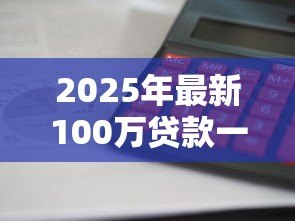 2025年最新100万贷款一年利息多少:百万贷款年息具体如何计算 2025年最新100万贷款一年利息多少:百万贷款年息具体如何计算