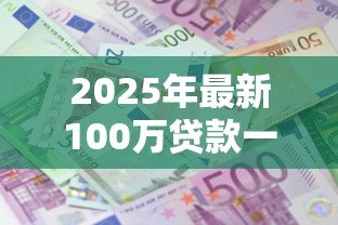 2025年最新100万贷款一年利息多少:百万贷款年息具体如何计算 2025年最新100万贷款一年利息多少:百万贷款年息具体如何计算