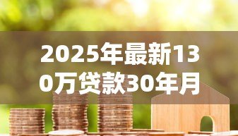 2025年最新130万贷款30年月供：130万房贷分30年还每月需支付多少